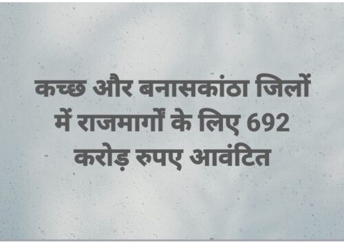 कच्छ और बनासकांठा जिलों में राजमार्गों के लिए 692 करोड़ रुपए आवंटित