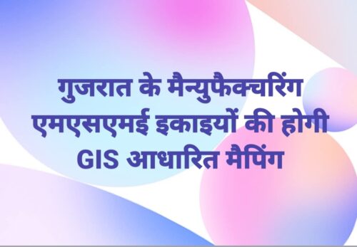 गुजरात के मैन्युफैक्चरिंग एमएसएमई इकाइयों की होगी GIS आधारित मैपिंग