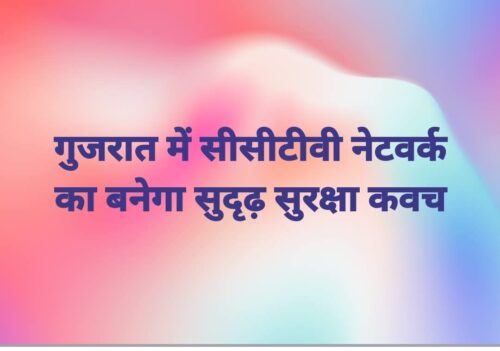गुजरात में सीसीटीवी नेटवर्क का बनेगा सुदृढ़ सुरक्षा कवच